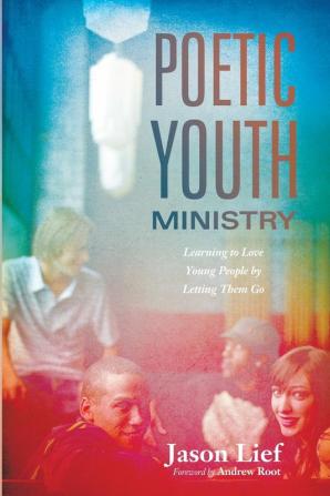 Poetic Youth Ministry: Learning to Love Young People by Letting Them Go