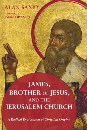 James Brother of Jesus and the Jerusalem Church: A Radical Exploration of Christian Origins