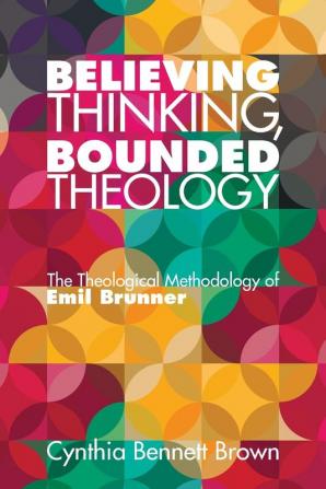 Believing Thinking Bounded Theology: The Theological Methodology of Emil Brunner