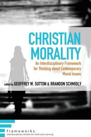 Christian Morality: An Interdisciplinary Framework for Thinking about Contemporary Moral Issues (Frameworks: Interdisciplinary Studies for Faith and Learning)