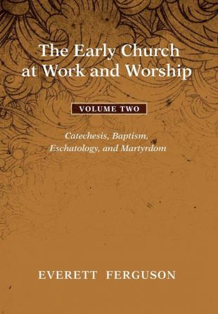 The Early Church at Work and Worship - Volume 2: Catechesis Baptism Eschatology and Martyrdom