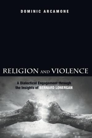 Religion and Violence: A Dialectical Engagement Through the Insights of Bernard Lonergan