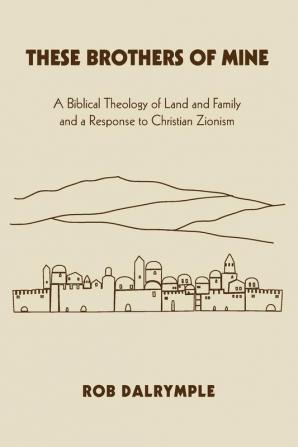 These Brothers of Mine: A Biblical Theology of Land and Family and a Response to Christian Zionism