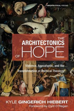 The Architectonics of Hope: Violence Apocalyptic and the Transformation of Political Theology: 21 (Theopolitical Visions)