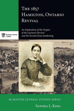 The 1857 Hamilton Ontario Revival: An Exploration of the Origins of the Layman's Revival and the Second Great Awakening: 6 (McMaster General Studies)