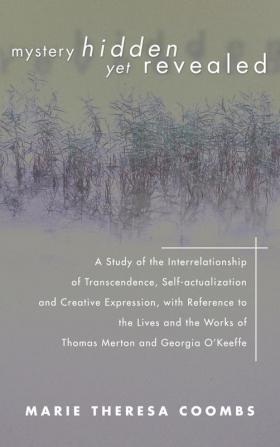 Mystery Hidden Yet Revealed: A Study of the Interrelationship of Transcendence Self-Actualization and Creative Expression with Reference to the ... Works of Thomas Merton and Georgia O'Keeffe