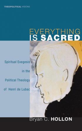 Everything Is Sacred: Spiritual Exegesis in the Political Theology of Henri de Lubac: 3 (Theopolitical Visions)