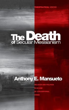 The Death of Secular Messianism: Religion and Politics in an Age of Civilizational Crisis: 8 (Theopolitical Visions)