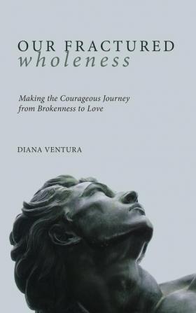 Our Fractured Wholeness: Making the Courageous Journey from Brokenness to Love