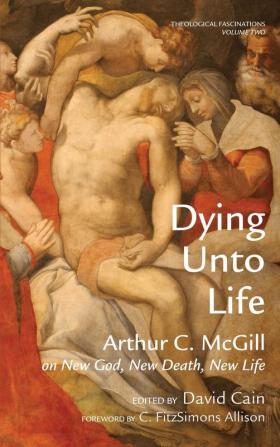 Dying Unto Life: Arthur C. McGill on New God New Death New Life: 2 (Theological Fascinations)