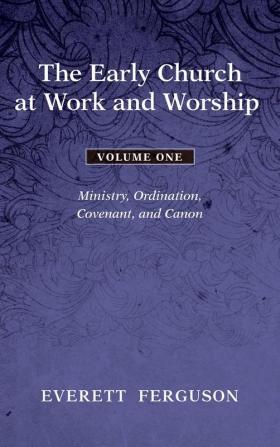 The Early Church at Work and Worship - Volume 1: Ministry Ordination Covenant and Canon