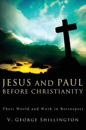 Jesus and Paul before Christianity: Their World and Work in Retrospect