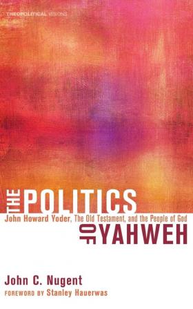 The Politics of Yahweh: John Howard Yoder the Old Testament and the People of God: 12 (Theopolitical Visions)