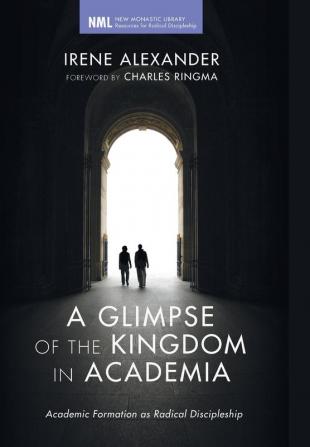 A Glimpse of the Kingdom in Academia: Academic Formation as Radical Discipleship: 11 (New Monastic Library: Resources for Radical Discipleship)