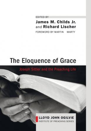 The Eloquence of Grace: Joseph Sittler and the Preaching Life: 1 (Lloyd John Ogilvie Institute of Preaching)