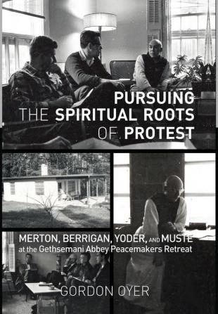 Pursuing the Spiritual Roots of Protest: Merton Berrigan Yoder and Muste at the Gethsemani Abbey Peacemakers Retreat