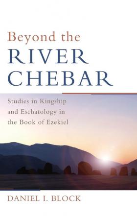 Beyond the River Chebar: Studies in Kingship and Eschatology in the Book of Ezekiel