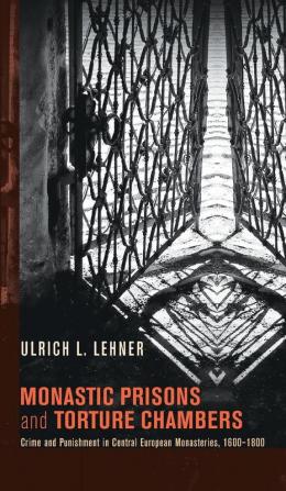 Monastic Prisons and Torture Chambers: Crime and Punishment in Central European Monasteries 1600-1800