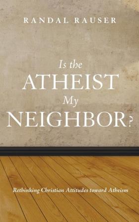 Is the Atheist My Neighbor?: Rethinking Christian Attitudes Toward Atheism