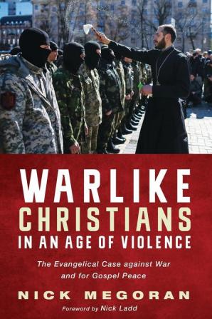 Warlike Christians in an Age of Violence: The Evangelical Case Against War and for Gospel Peace