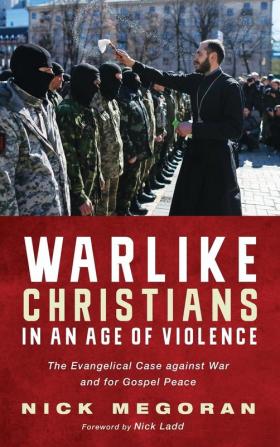 Warlike Christians in an Age of Violence: The Evangelical Case Against War and for Gospel Peace