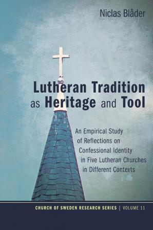 Lutheran Tradition as Heritage and Tool: An Empirical Study of Reflections on Confessional Identity in Five Lutheran Churches in Different Contexts: 11 (Church of Sweden Research)