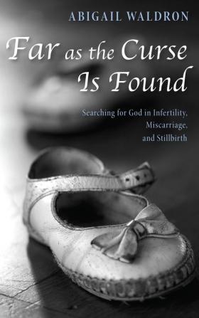 Far as the Curse Is Found: Searching for God in Infertility Miscarriage and Stillbirth