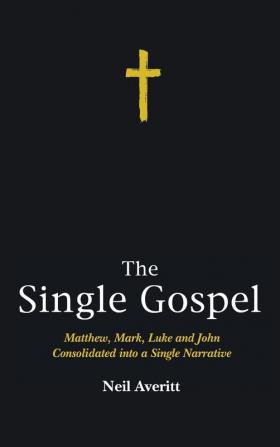 The Single Gospel: Matthew Mark Luke and John Consolidated Into a Single Narrative