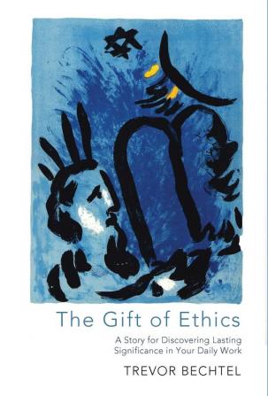 The Gift of Ethics: A Story for Discovering Lasting Significance in Your Daily Work