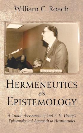 Hermeneutics as Epistemology: A Critical Assessment of Carl F. H. Henry's Epistemological Approach to Hermeneutics