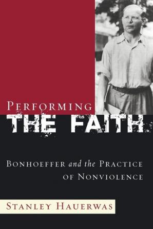 Performing the Faith: Bonhoeffer and the Practice of Nonviolence