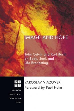 Image and Hope: John Calvin and Karl Barth on Body Soul and Life Everlasting: 221 (Princeton Theological Monograph)