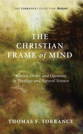 The Christian Frame of Mind: Reason Order and Openness in Theology and Natural Science