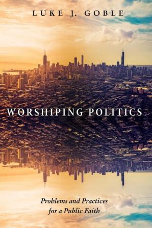 Worshiping Politics: Problems and Practices for a Public Faith