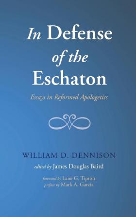 In Defense of the Eschaton: Essays in Reformed Apologetics