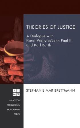 Theories of Justice: A Dialogue with Karol Wojtyla/John Paul II and Karl Barth: 212 (Princeton Theological Monograph)