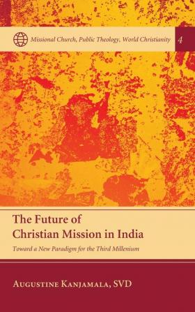 The Future of Christian Mission in India: Toward a New Paradigm for the Third Millennium: 4 (Missional Church Public Theology World Christianity)