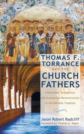 Thomas F. Torrance and the Church Fathers: A Reformed Evangelical and Ecumenical Reconstruction of the Patristic Tradition