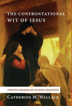 The Confrontational Wit of Jesus: Christian Humanism and the Moral Imagination: 6 (Confronting Fundamentalism)