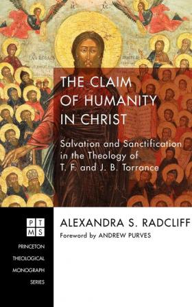 The Claim of Humanity in Christ: Salvation and Sanctification in the Theology of T. F. and J. B. Torrance: 222 (Princeton Theological Monograph)