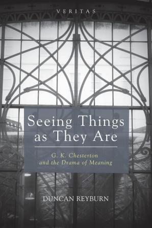 Seeing Things as They Are: G. K. Chesterton and the Drama of Meaning: 18 (Veritas)