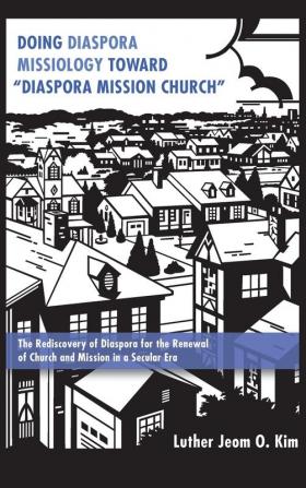 Doing Diaspora Missiology Toward "Diaspora Mission Church": The Rediscovery of Diaspora for the Renewal of Church and Mission in a Secular Era