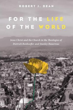 For the Life of the World: Jesus Christ and the Church in the Theologies of Dietrich Bonhoeffer and Stanley Hauerwas