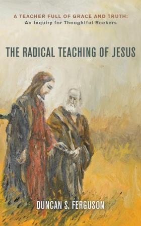 The Radical Teaching of Jesus: A Teacher Full of Grace and Truth: An Inquiry for Thoughtful Seekers