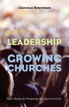 Leadership for Growing Churches: Paul's Recipe for Prospering the Church in Crete