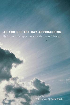 As You See the Day Approaching: Reformed Perspectives on the Last Things