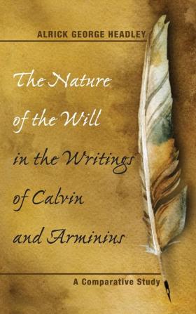 The Nature of the Will in the Writings of Calvin and Arminius: A Comparative Study