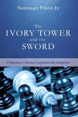 The Ivory Tower and the Sword: Francisco Vitoria Confronts the Emperor