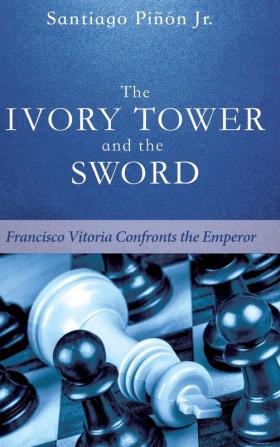 The Ivory Tower and the Sword: Francisco Vitoria Confronts the Emperor