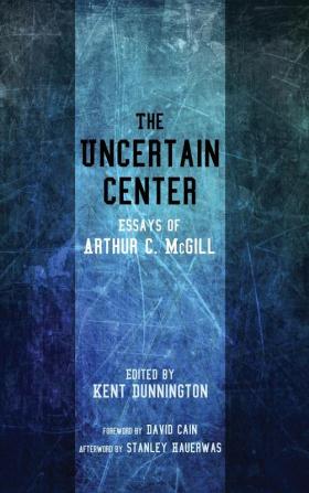 The Uncertain Center: Essays of Arthur C. McGill